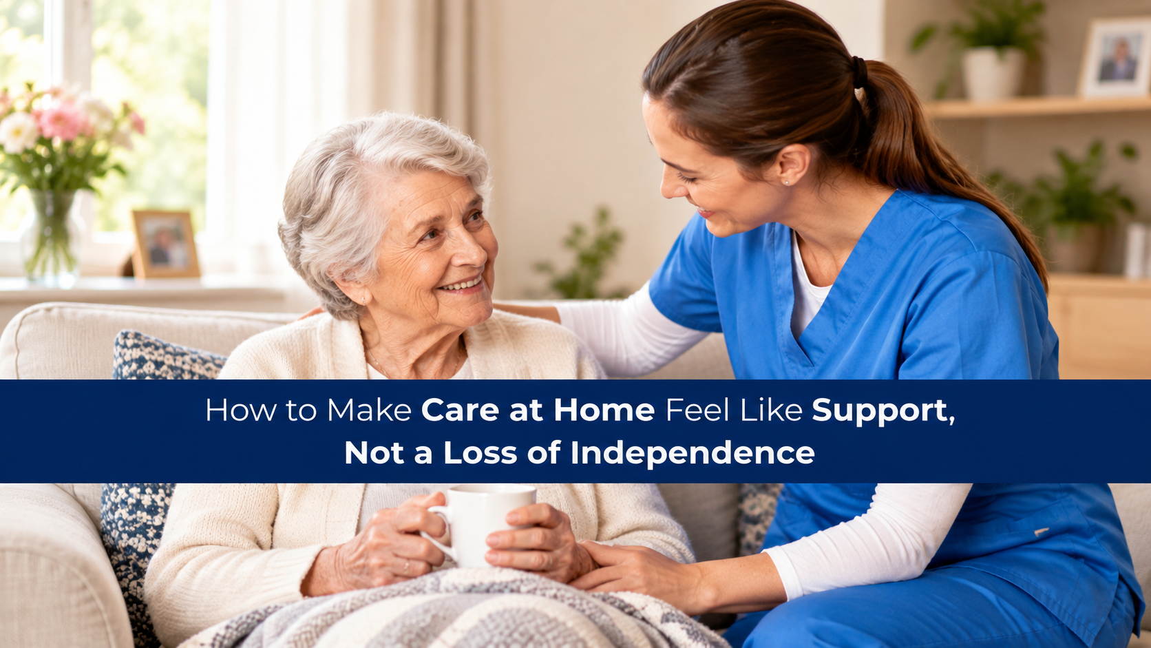 How to Make Care at Home Feel Like Support, Not a Loss of Independence